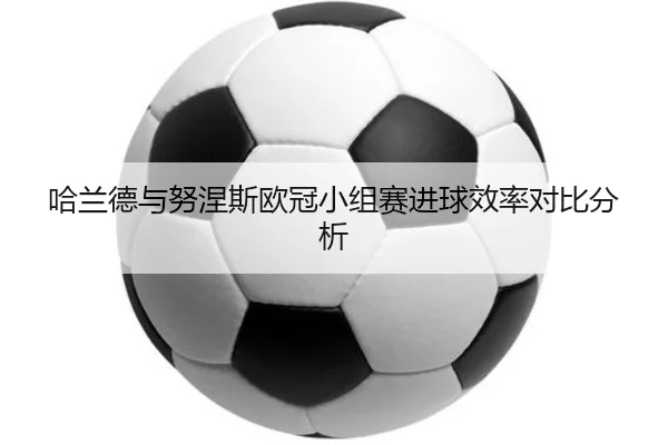 哈兰德与努涅斯欧冠小组赛进球效率对比分析